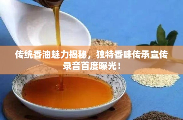 传统香油魅力揭秘,独特香味传承宣传录音首度曝光!