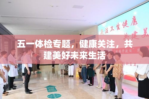 五一体检专题,健康关注,共建美好未来生活