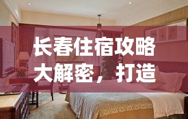 长春住宿攻略大解密,打造完美旅行住宿体验!