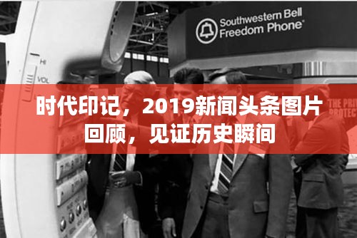 时代印记,2019新闻头条图片回顾,见证历史瞬间