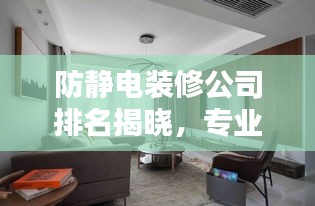 防静电装修公司排名揭晓,专业打造安全舒适的居住环境首选!