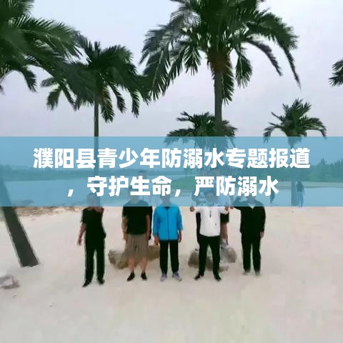 濮阳县青少年防溺水专题报道,守护生命,严防溺水