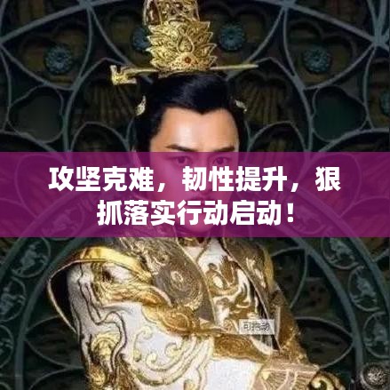 攻坚克难,韧性提升,狠抓落实行动启动!
