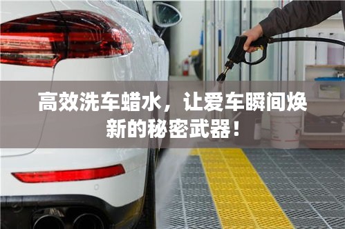 高效洗车蜡水,让爱车瞬间焕新的秘密武器!