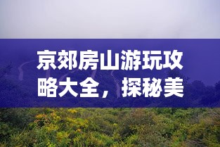 京郊房山游玩攻略大全,探秘美景,尽享自然之旅!