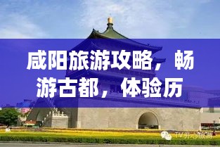 咸阳旅游攻略,畅游古都,体验历史韵味