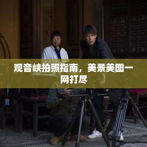 观音峡拍照指南,美景美图一网打尽