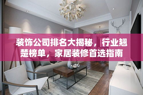 装饰公司排名大揭秘,行业翘楚榜单,家居装修首选指南
