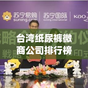 台湾纸尿裤微商公司排行榜揭晓,热门品牌竞争力一览