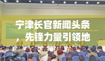 宁津长官新闻头条,先锋力量引领地方发展之路