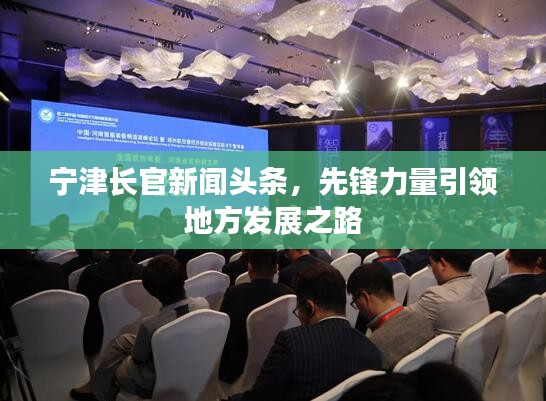 宁津长官新闻头条,先锋力量引领地方发展之路