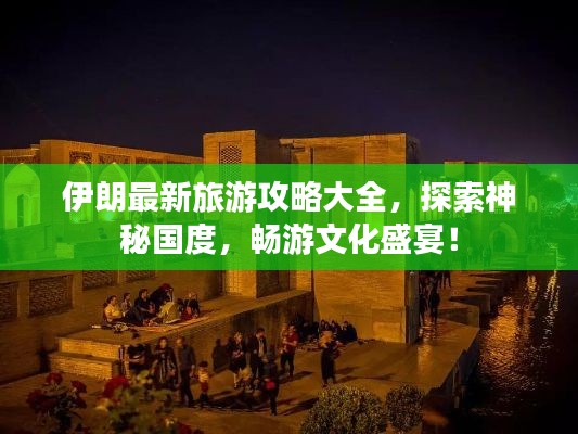 伊朗最新旅游攻略大全,探索神秘国度,畅游文化盛宴!