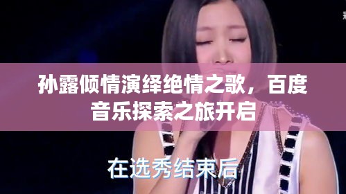 孙露倾情演绎绝情之歌,百度音乐探索之旅开启