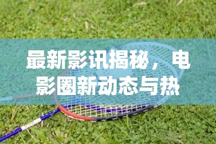 最新影讯揭秘,电影圈新动态与热门期待一网打尽!