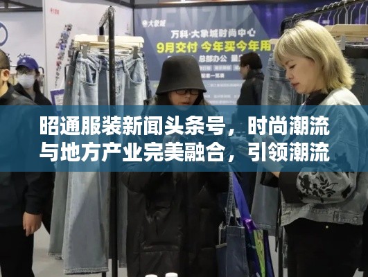 昭通服装新闻头条号,时尚潮流与地方产业完美融合,引领潮流新风尚!