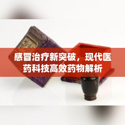 感冒治疗新突破,现代医药科技高效药物解析