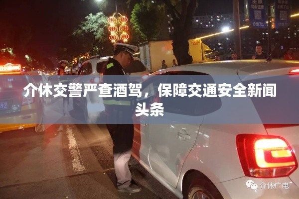 介休交警严查酒驾,保障交通安全新闻头条