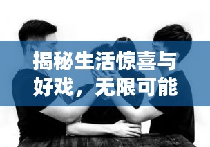 揭秘生活惊喜与好戏,无限可能的精彩瞬间