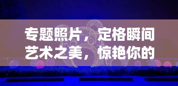 专题照片,定格瞬间艺术之美,惊艳你的视觉盛宴!