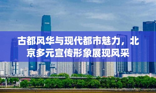 古都风华与现代都市魅力,北京多元宣传形象展现风采