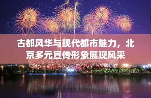 古都风华与现代都市魅力,北京多元宣传形象展现风采