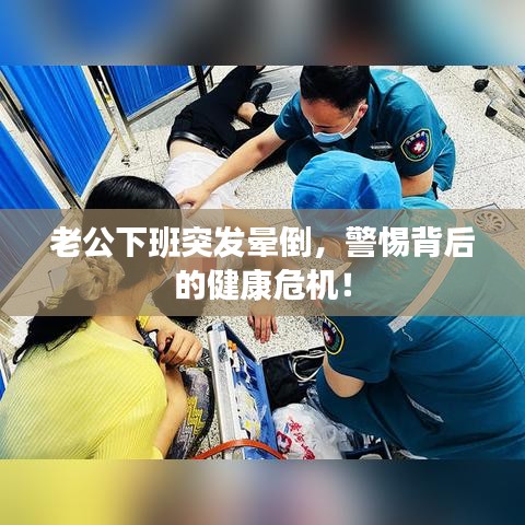 老公下班突发晕倒,警惕背后的健康危机!
