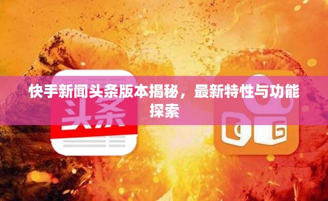 快手新闻头条版本揭秘,最新特性与功能探索