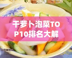 干萝卜泡菜TOP10排名大解密,美味与健康完美融合的选择