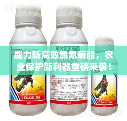 威力斩高效氯氰菊酯,农业保护新利器重磅来袭!