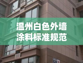 温州白色外墙涂料标准规范,打造美观与安全并重的建筑外观