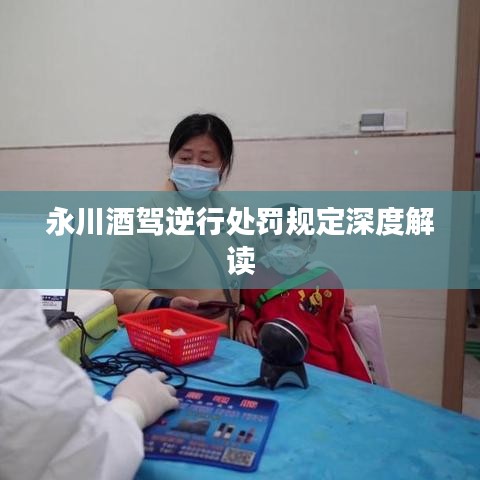 永川酒驾逆行处罚规定深度解读