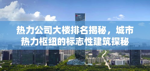 热力公司大楼排名揭秘,城市热力枢纽的标志性建筑探秘