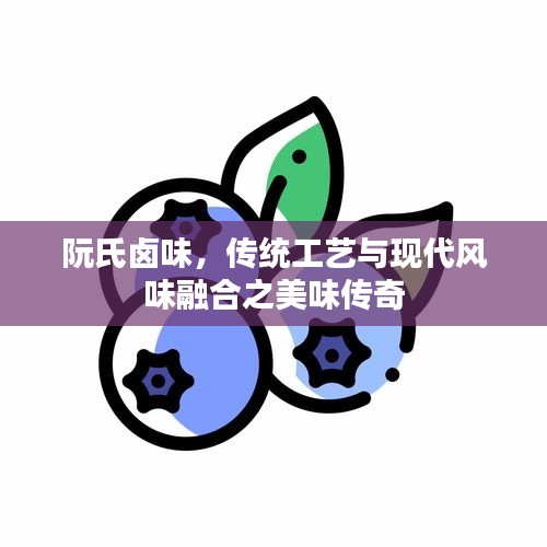 阮氏卤味,传统工艺与现代风味融合之美味传奇