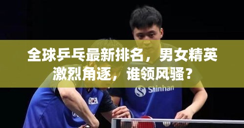 全球乒乓最新排名,男女精英激烈角逐,谁领风骚?