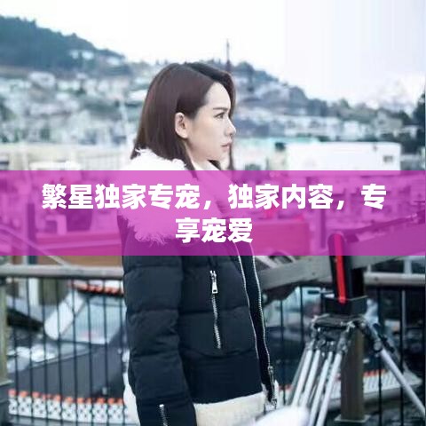 繁星独家专宠,独家内容,专享宠爱