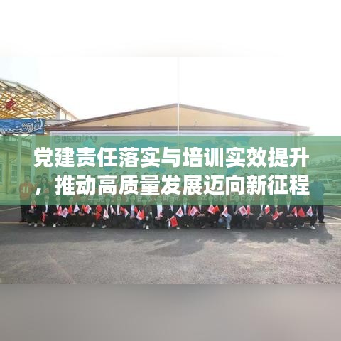 党建责任落实与培训实效提升,推动高质量发展迈向新征程