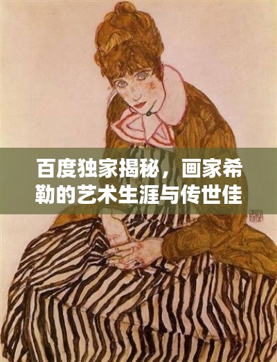 百度独家揭秘,画家希勒的艺术生涯与传世佳作欣赏