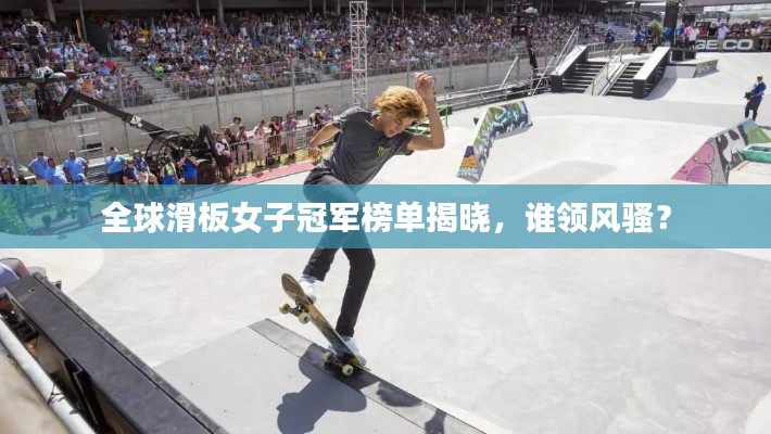全球滑板女子冠军榜单揭晓,谁领风骚?