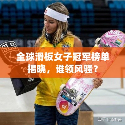 全球滑板女子冠军榜单揭晓,谁领风骚?