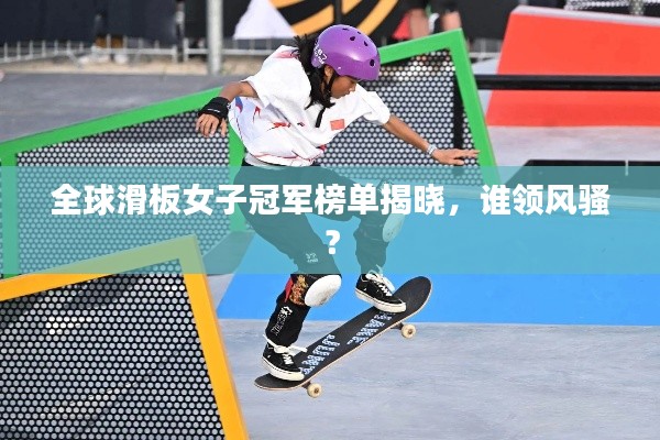 全球滑板女子冠军榜单揭晓,谁领风骚?