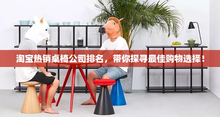 淘宝热销桌椅公司排名,带你探寻最佳购物选择!