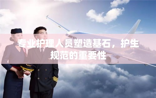 专业护理人员塑造基石,护生规范的重要性