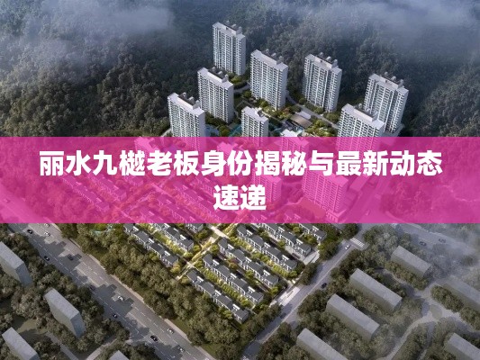 丽水九樾老板身份揭秘与最新动态速递