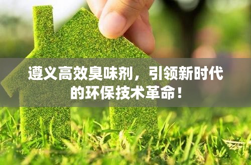 遵义高效臭味剂,引领新时代的环保技术革命!