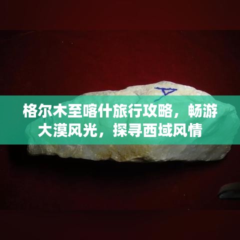 格尔木至喀什旅行攻略,畅游大漠风光,探寻西域风情