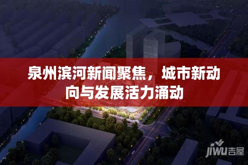 泉州滨河新闻聚焦,城市新动向与发展活力涌动