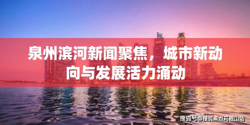 泉州滨河新闻聚焦,城市新动向与发展活力涌动