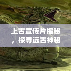 上古宣传片揭秘,探寻远古神秘世界的奥秘