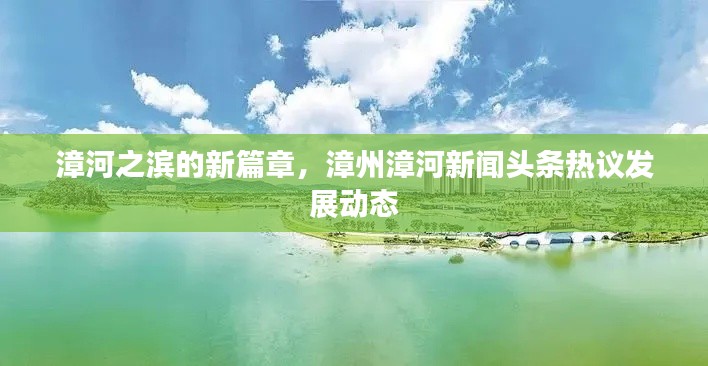 漳河之滨的新篇章,漳州漳河新闻头条热议发展动态