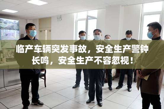 临产车辆突发事故,安全生产警钟长鸣,安全生产不容忽视!